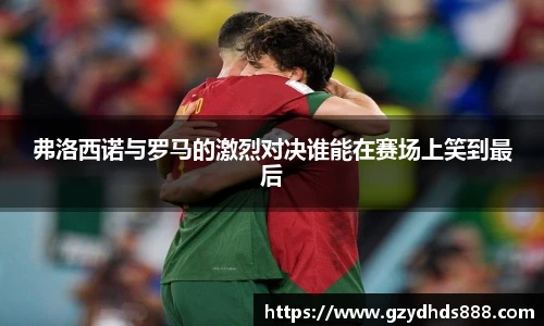 弗洛西诺与罗马的激烈对决谁能在赛场上笑到最后