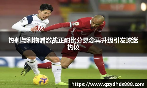 热刺与利物浦激战正酣比分悬念再升级引发球迷热议